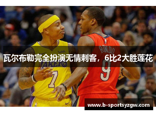 瓦尔布勒完全扮演无情刺客，6比2大胜莲花
