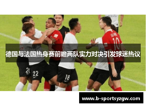 德国与法国热身赛前瞻两队实力对决引发球迷热议